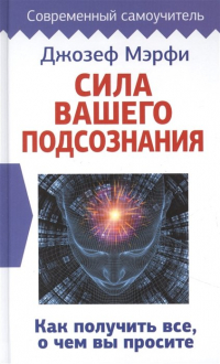 Джозеф Мерфи - Сила вашего подсознания. Как получить все, о чем вы просите