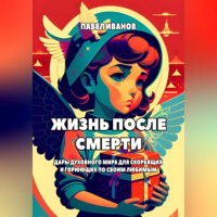 Павел Иванов - Жизнь после смерти. Дары духовного мира для скорбящих и горюющих по своим любимым