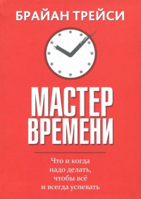 Брайан Трейси - Мастер времени. Что когда, надо делать, чтобы все успевать