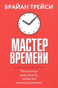 Мастер времени. Что когда, надо делать, чтобы все успевать