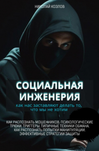 Николай Козлов - Социальная инженерия. Как нас заставляют делать то, чего мы не хотим. Как распознать мошенников и попытки манипуляции. Психологические трюки. Триггеры. Техники обмана. Эффективные стратегии защиты