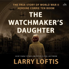 Larry Loftis - The Watchmaker&#039;s Daughter: The True Story of World War II Heroine Corrie ten Boom