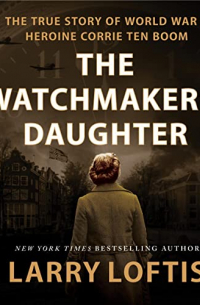 Larry Loftis - The Watchmaker's Daughter: The True Story of World War II Heroine Corrie ten Boom