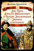 Валерий Шамбаров - Как Царь Алексей Михайлович и Богдан Хмельницкий Украину освободили