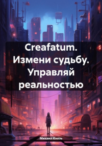 Михаил Князь - Creafatum. Измени судьбу. Управляй реальностью