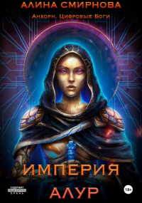 Алина Смирнова - Анхорн. Цифровые Боги: Империя Алур