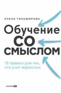 Елена Тихомирова - Обучение со смыслом: 13 правил для тех, кто учит взрослых