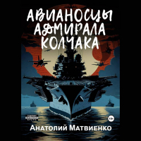 Анатолий Матвиенко - Авианосцы адмирала Колчака