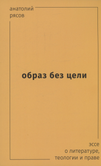 Анатолий Рясов - Образ без цели. Эссе о литературе, теологии, праве