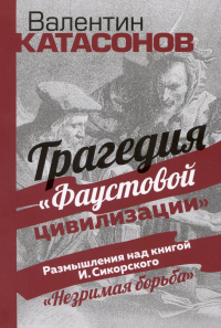 Валентин Катасонов - Трагедия "Фаустовой цивилизации". Размышления над книгой И. Сикорского "Незримая борьба"