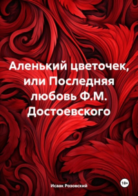 Исаак Розовский - Аленький цветочек, или Последняя любовь Ф. М. Достоевского
