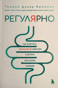 Дюкер Фройман Тамара - Регулярно. Как приручить непослушный кишечник и достичь внутренней гармонии