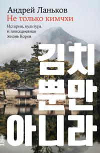 Андрей Ланьков - Не только кимчхи: История, культура и повседневная жизнь Кореи