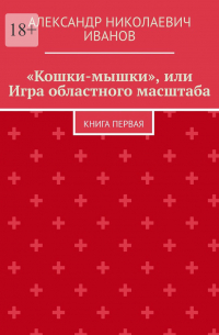 Александр Иванов - «Кошки-мышки», или Игра областного масштаба. Книга первая