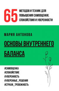 Мария Антонова - Основы внутреннего баланса. 65 методов и техник для повышения самооценки, спокойствия и уверенности