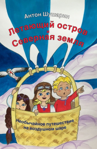 Антон Шушарин - Летающий остров и Северная земля. Необычайное путешествие на воздушном шаре