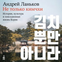 Андрей Ланьков - Не только кимчхи: История, культура и повседневная жизнь Кореи