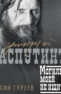 Григорий Распутин. Могилы моей не ищите