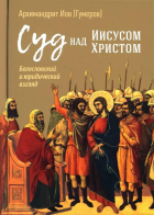 Архимандрит Иов  - Суд над Иисусом Христом. Богословский и юридический взгляд