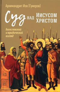 Архимандрит Иов  - Суд над Иисусом Христом. Богословский и юридический взгляд
