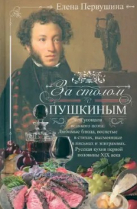 Елена Первушина - За столом с Пушкиным. Чем угощали великого поэта. Любимые блюда, воспетые в стихах, высмеянные в письмах и эпиграммах. Русская кухня первой половины XIX века