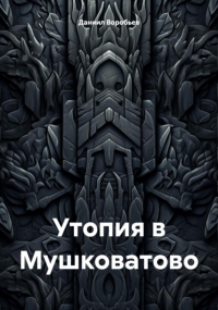 Даниил Воробьев - Утопия в Мушковатово