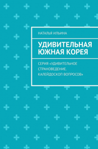 Наталья Ильина - Удивительная Южная Корея. Серия «Удивительное страноведение. Калейдоскоп вопросов»