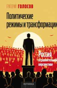 Григорий Голосов - Политические режимы и трансформации: Россия в сравнительной перспективе
