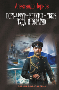 Александр Чернов - Порт-Артур – Иркутск – Тверь: туда и обратно