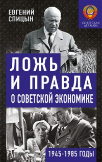 Евгений Спицын - Ложь и правда о советской экономике. Советская держава в 1945—1985 гг.