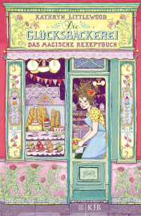 Kathryn Littlewood - Die Glücksbäckerei - Das magische Rezeptbuch