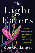 Zoë Schlanger - The Light Eaters: How the Unseen World of Plant Intelligence Offers a New Understanding of Life on Earth