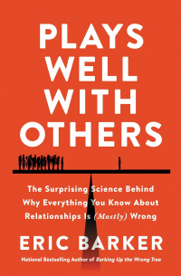Эрик Баркер - Plays Well with Others: The Surprising Science Behind Why Everything You Know About Relationships Is (Mostly) Wrong
