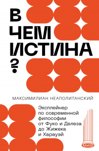 Максимилиан Неаполитанский - В чем истина? Эксплейнер по современной философии от Фуко и Делеза до Жижека и Харауэй