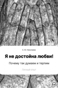 Екатерина Юрьевна Николаева - Я не достойна любви! Почему так думаем и терпим. Личный опыт