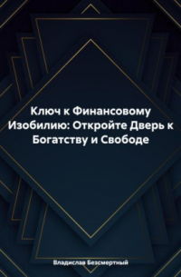 Владислав Безсмертный - Ключ к Финансовому Изобилию: Откройте Дверь к Богатству и Свободе