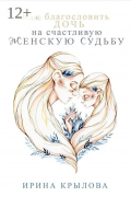 Ирина Крылова - Как благословить дочь на счастливую женскую судьбу