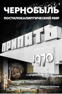 Шибанов Д.В. - Чернобыль. Постапокалиптический мир