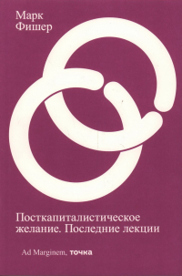 Марк Фишер - Посткапиталистическое желание. Последние лекции