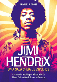 Charles R. Cross - Jimi Hendrix - uma Sala Cheia de Espelhos: a Verdadeira História por Trás do Mito do Maior Guitarrista de Todos os Tempos
