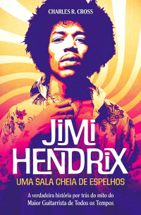 Charles R. Cross - Jimi Hendrix - uma Sala Cheia de Espelhos: a Verdadeira História por Trás do Mito do Maior Guitarrista de Todos os Tempos