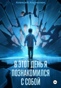 Алексей Корнелюк - В этот день я познакомился с собой. Книга о том, как сын научил отца жизни