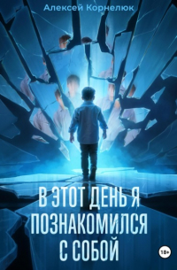 Алексей Корнелюк - В этот день я познакомился с собой. Книга о том, как сын научил отца жизни