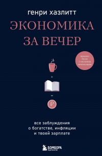 Генри Хазлитт - Экономика за вечер. Все заблуждения о богатстве, инфляции и твоей зарплате