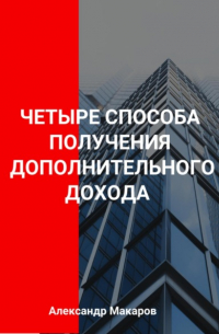 Александр Васильевич Макаров - Четыре способа получения дополнительного дохода