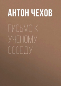 Антон Чехов - Письмо к учёному соседу
