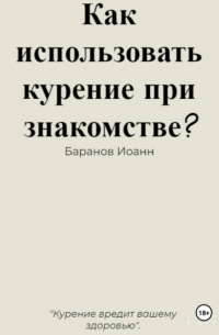 Иоанн Николаевич Баранов - Как использовать курение при знакомстве?