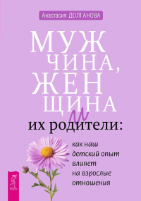 Анастасия Долганова - Мужчина, женщина и их родители. Как наш детский опыт влияет на взрослые отношения