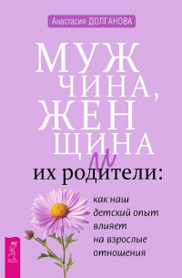 Анастасия Долганова - Мужчина, женщина и их родители. Как наш детский опыт влияет на взрослые отношения