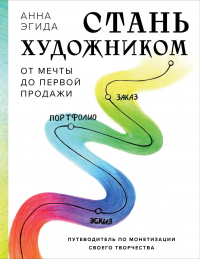 Анна Эгида - Стань художником. От мечты до первой продажи. Путеводитель по монетизации своего творчества